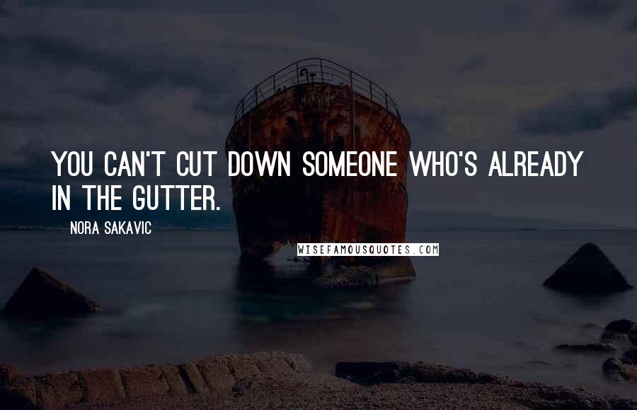 Nora Sakavic quotes: You can't cut down someone who's already in the gutter.