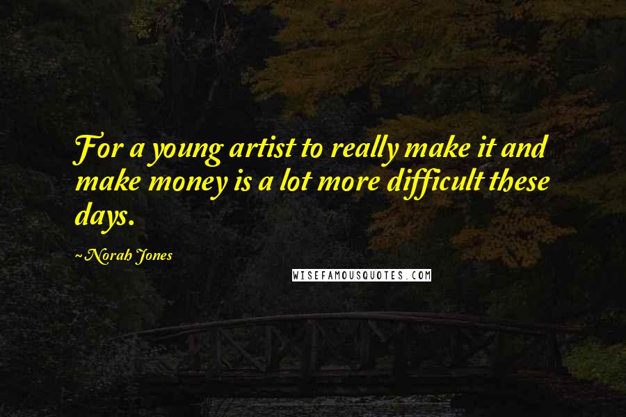Norah Jones quotes: For a young artist to really make it and make money is a lot more difficult these days. Norah Jones quotes: For a young artist to really make it and make money is a lot more difficult these days.