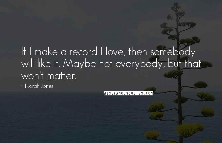 Norah Jones quotes: If I make a record I love, then somebody will like it. Maybe not everybody, but that won't matter. Norah Jones quotes: If I make a record I love, then somebody will like it. Maybe not everybody, but that won't matter.