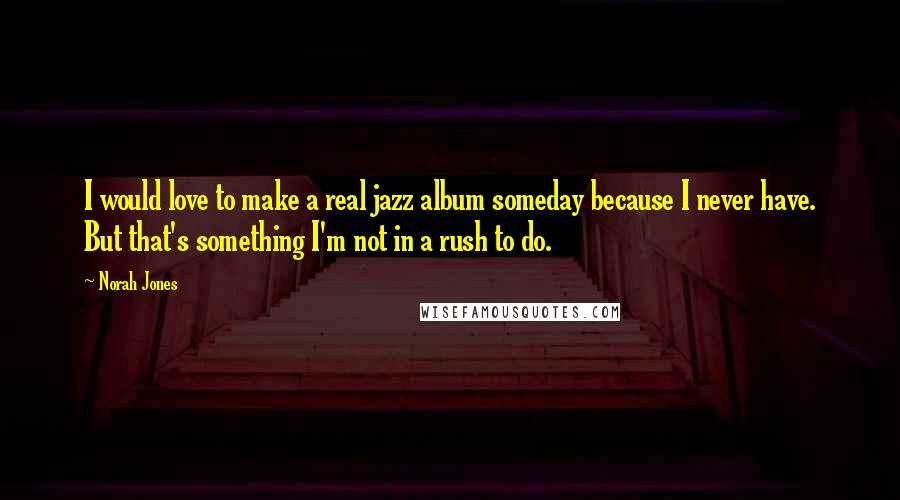 Norah Jones quotes: I would love to make a real jazz album someday because I never have. But that's something I'm not in a rush to do. Norah Jones quotes: I would love to make a real jazz album someday because I never have. But that's something I'm not in a rush to do.