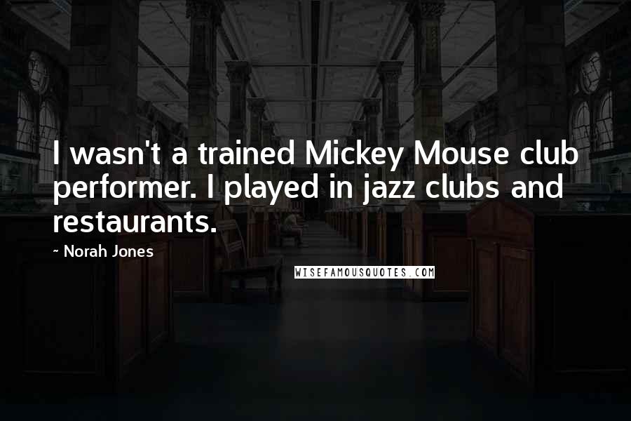 Norah Jones quotes: I wasn't a trained Mickey Mouse club performer. I played in jazz clubs and restaurants. Norah Jones quotes: I wasn't a trained Mickey Mouse club performer. I played in jazz clubs and restaurants.