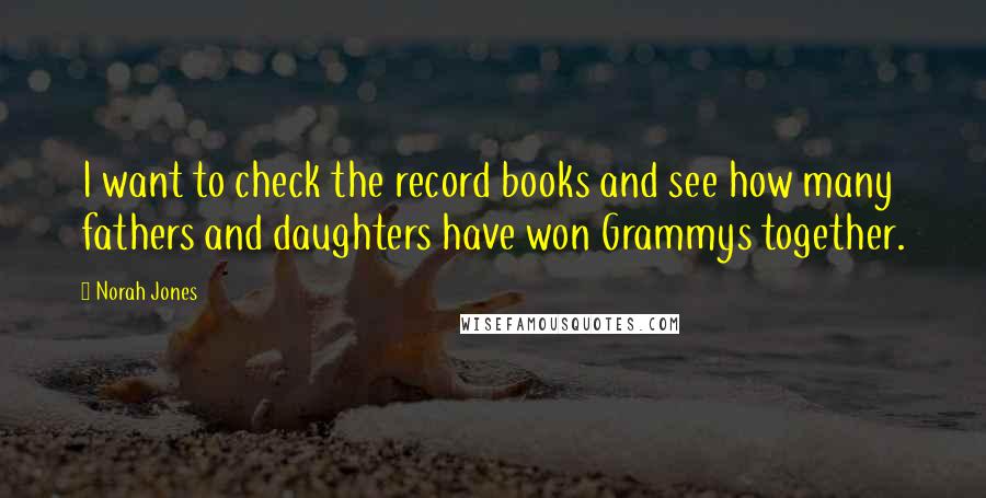 Norah Jones quotes: I want to check the record books and see how many fathers and daughters have won Grammys together.