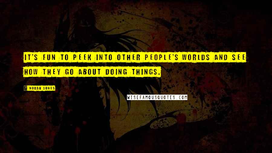 Norah Jones quotes: It's fun to peek into other people's worlds and see how they go about doing things. Norah Jones quotes: It's fun to peek into other people's worlds and see how they go about doing things.