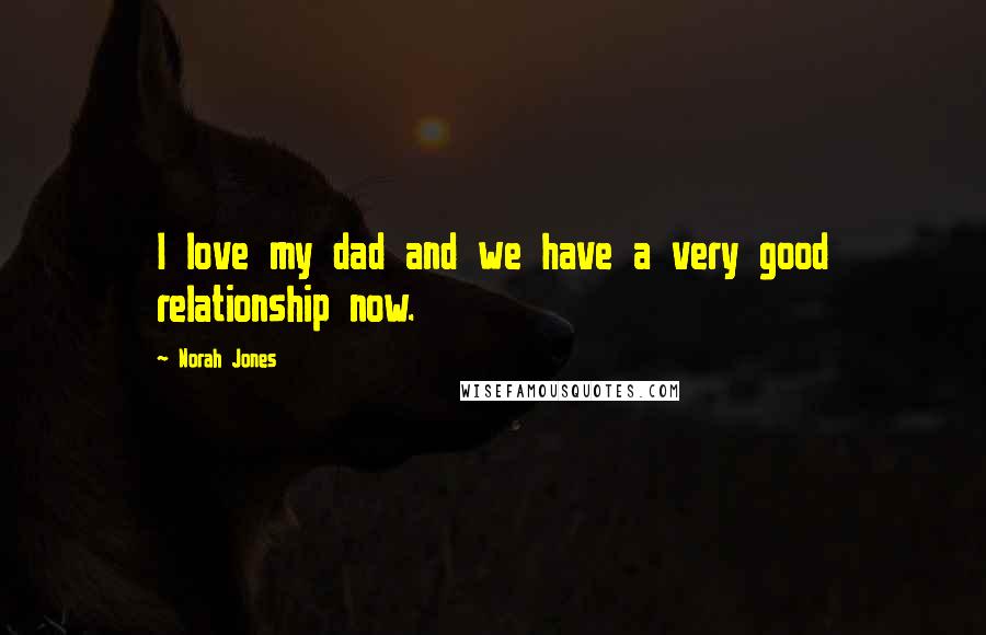 Norah Jones quotes: I love my dad and we have a very good relationship now.