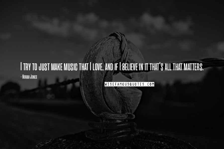 Norah Jones quotes: I try to just make music that I love, and if I believe in it that's all that matters. Norah Jones quotes: I try to just make music that I love, and if I believe in it that's all that matters.