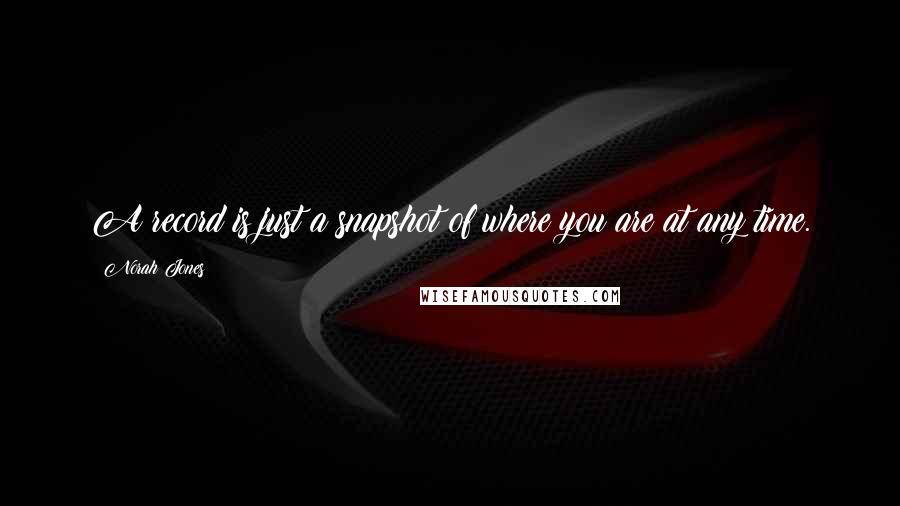 Norah Jones quotes: A record is just a snapshot of where you are at any time. Norah Jones quotes: A record is just a snapshot of where you are at any time.