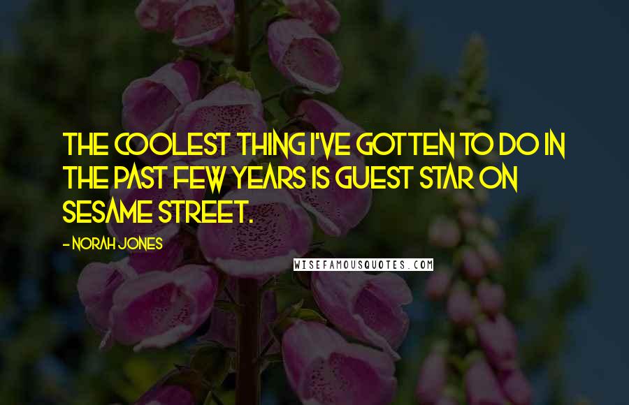 Norah Jones quotes: The coolest thing I've gotten to do in the past few years is guest star on Sesame Street.