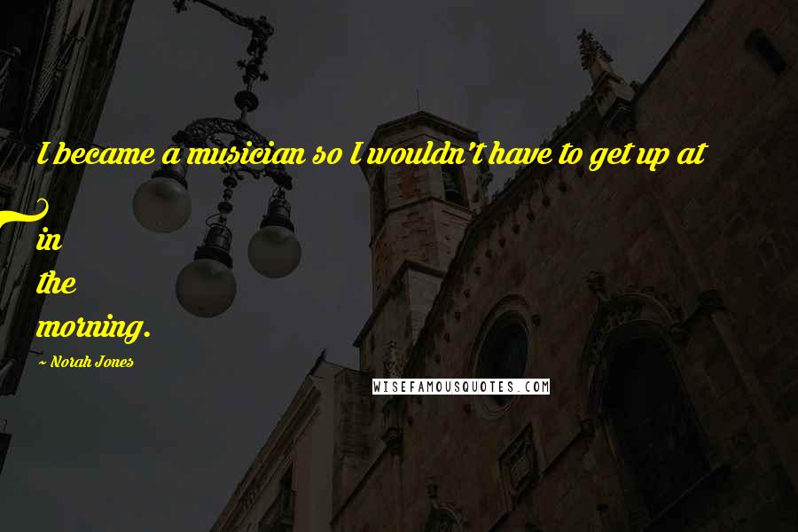 Norah Jones quotes: I became a musician so I wouldn't have to get up at 6 in the morning. Norah Jones quotes: I became a musician so I wouldn't have to get up at 6 in the morning.