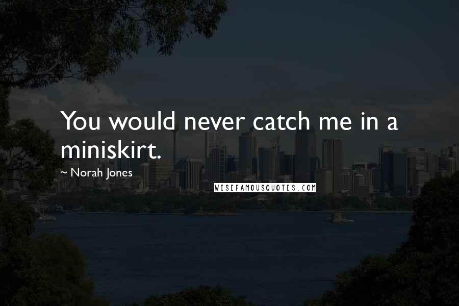 Norah Jones quotes: You would never catch me in a miniskirt.