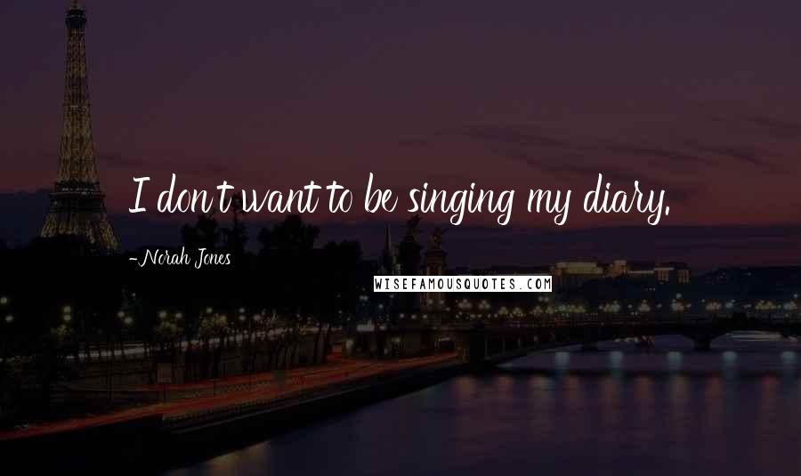Norah Jones quotes: I don't want to be singing my diary. Norah Jones quotes: I don't want to be singing my diary.