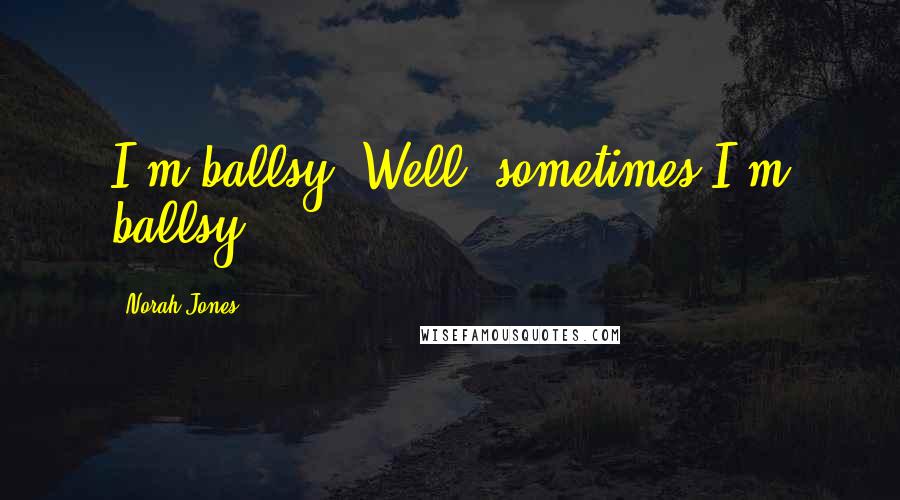 Norah Jones quotes: I'm ballsy. Well, sometimes I'm ballsy. Norah Jones quotes: I'm ballsy. Well, sometimes I'm ballsy.