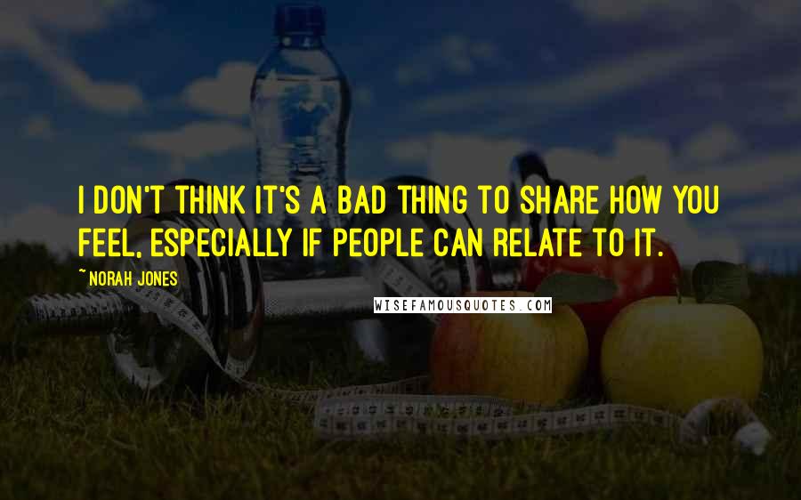 Norah Jones quotes: I don't think it's a bad thing to share how you feel, especially if people can relate to it. Norah Jones quotes: I don't think it's a bad thing to share how you feel, especially if people can relate to it.