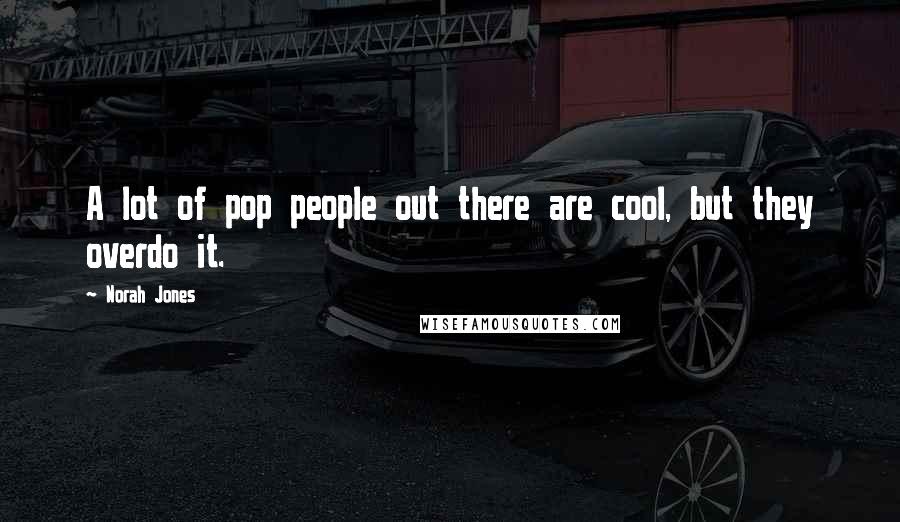 Norah Jones quotes: A lot of pop people out there are cool, but they overdo it.