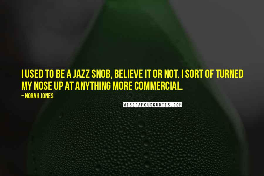 Norah Jones quotes: I used to be a jazz snob, believe it or not. I sort of turned my nose up at anything more commercial. Norah Jones quotes: I used to be a jazz snob, believe it or not. I sort of turned my nose up at anything more commercial.