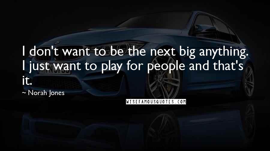 Norah Jones quotes: I don't want to be the next big anything. I just want to play for people and that's it.