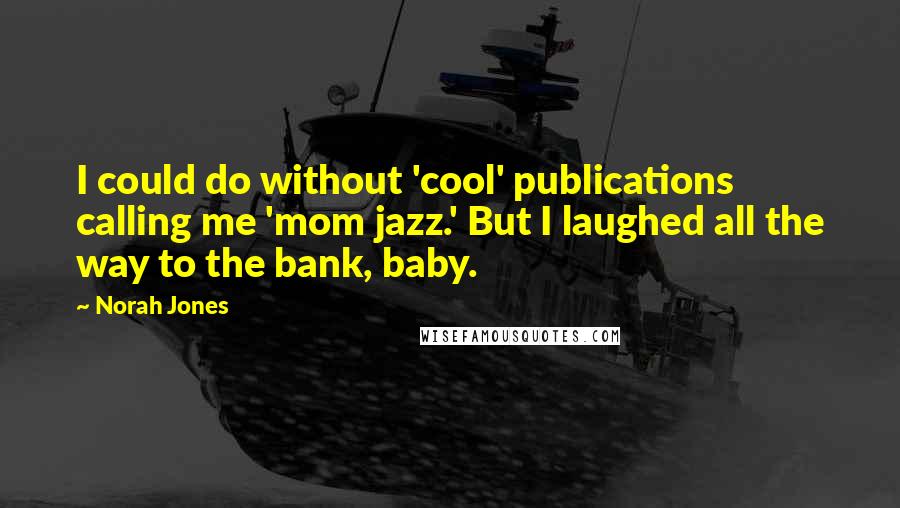 Norah Jones quotes: I could do without 'cool' publications calling me 'mom jazz.' But I laughed all the way to the bank, baby. Norah Jones quotes: I could do without 'cool' publications calling me 'mom jazz.' But I laughed all the way to the bank, baby.