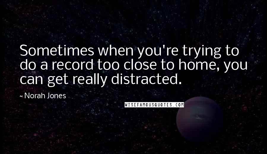 Norah Jones quotes: Sometimes when you're trying to do a record too close to home, you can get really distracted. Norah Jones quotes: Sometimes when you're trying to do a record too close to home, you can get really distracted.