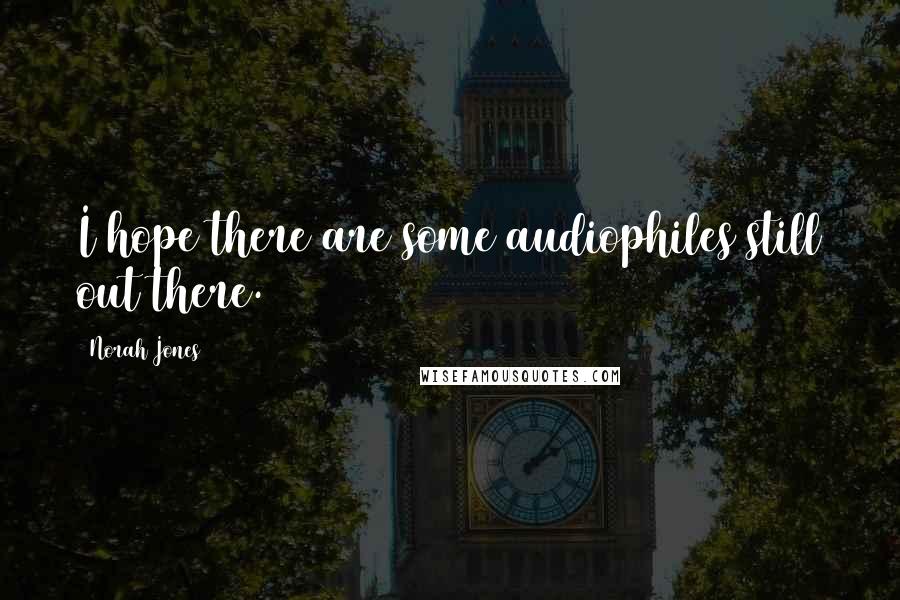 Norah Jones quotes: I hope there are some audiophiles still out there.