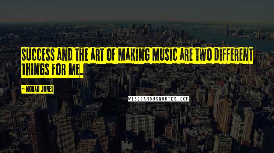 Norah Jones quotes: Success and the art of making music are two different things for me.