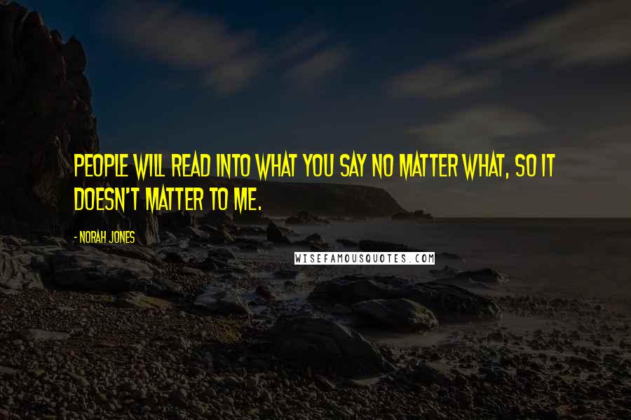 Norah Jones quotes: People will read into what you say no matter what, so it doesn't matter to me. Norah Jones quotes: People will read into what you say no matter what, so it doesn't matter to me.