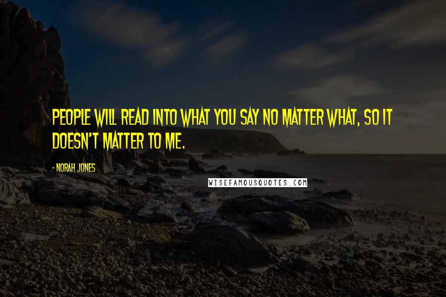 Norah Jones quotes: People will read into what you say no matter what, so it doesn't matter to me.