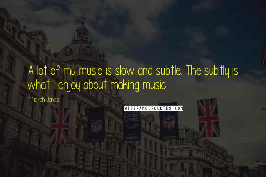 Norah Jones quotes: A lot of my music is slow and subtle. The subtly is what I enjoy about making music. Norah Jones quotes: A lot of my music is slow and subtle. The subtly is what I enjoy about making music.