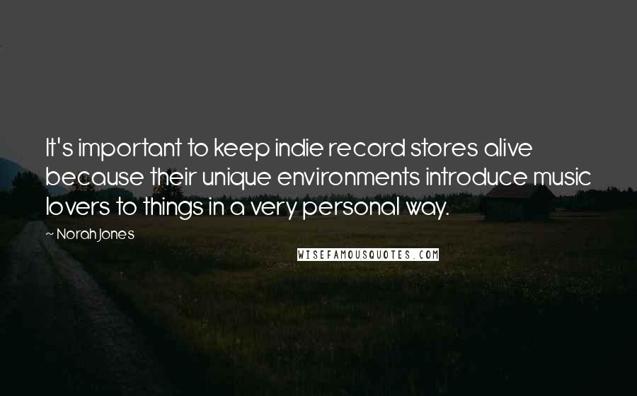 Norah Jones quotes: It's important to keep indie record stores alive because their unique environments introduce music lovers to things in a very personal way.