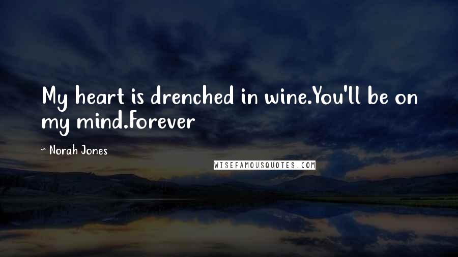 Norah Jones quotes: My heart is drenched in wine.You'll be on my mind.Forever