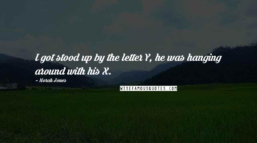 Norah Jones quotes: I got stood up by the letter Y, he was hanging around with his X.