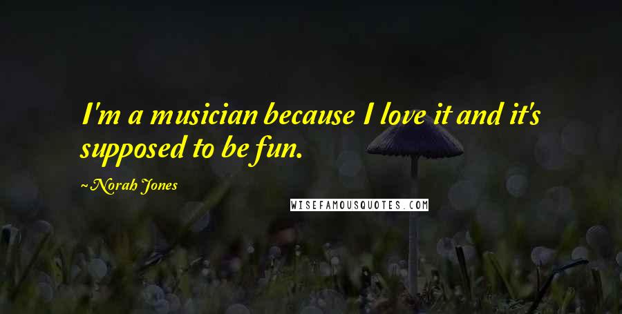 Norah Jones quotes: I'm a musician because I love it and it's supposed to be fun. Norah Jones quotes: I'm a musician because I love it and it's supposed to be fun.