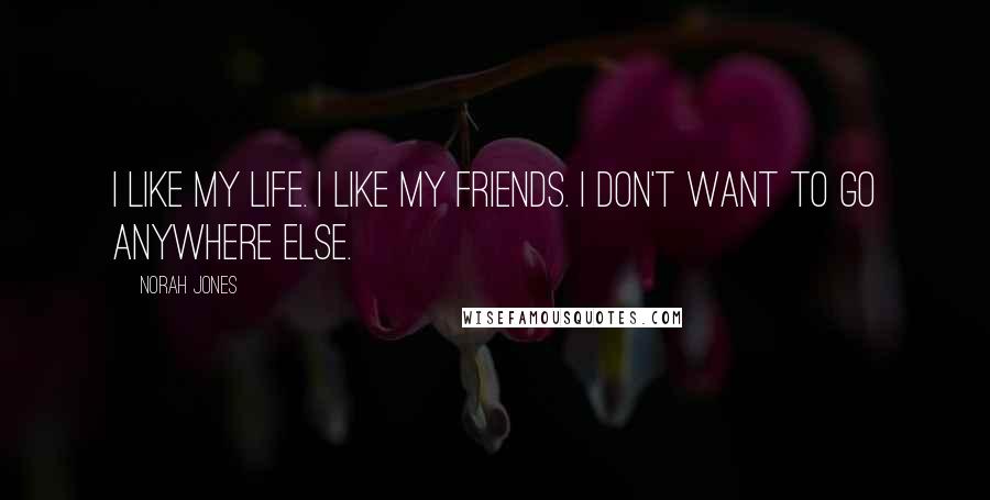 Norah Jones quotes: I like my life. I like my friends. I don't want to go anywhere else.