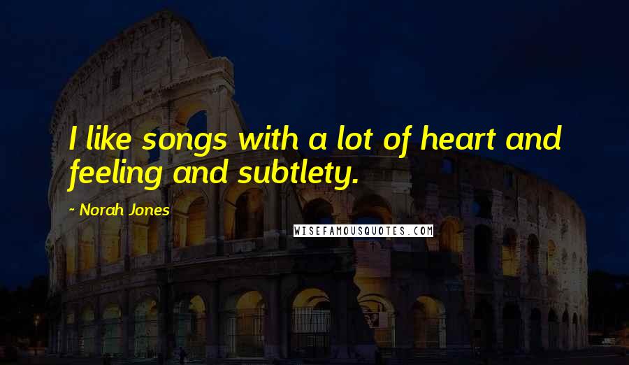 Norah Jones quotes: I like songs with a lot of heart and feeling and subtlety.