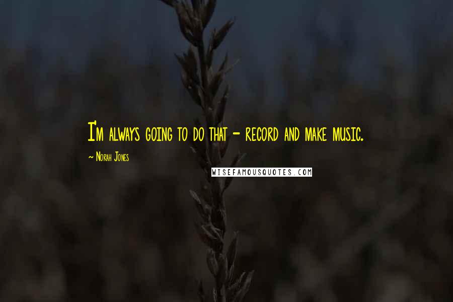 Norah Jones quotes: I'm always going to do that - record and make music. Norah Jones quotes: I'm always going to do that - record and make music.