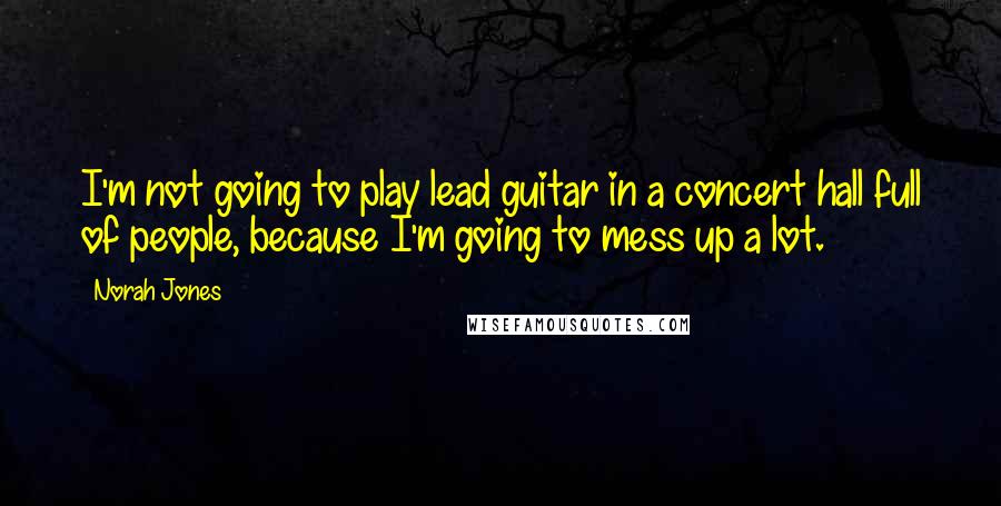 Norah Jones quotes: I'm not going to play lead guitar in a concert hall full of people, because I'm going to mess up a lot. Norah Jones quotes: I'm not going to play lead guitar in a concert hall full of people, because I'm going to mess up a lot.