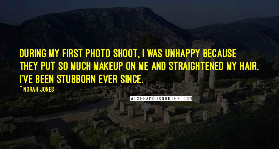 Norah Jones quotes: During my first photo shoot, I was unhappy because they put so much makeup on me and straightened my hair. I've been stubborn ever since.