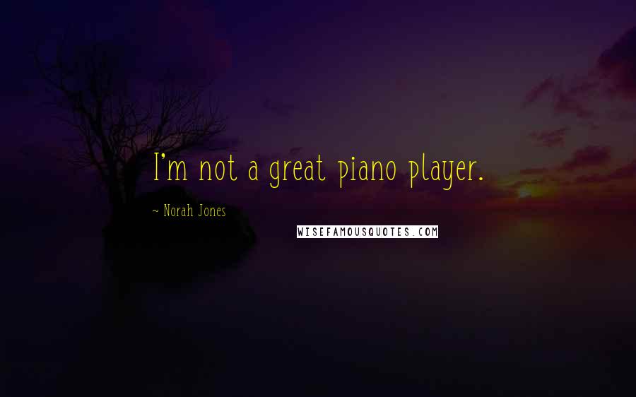 Norah Jones quotes: I'm not a great piano player.