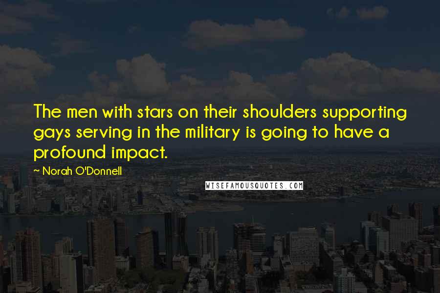 Norah O'Donnell quotes: The men with stars on their shoulders supporting gays serving in the military is going to have a profound impact.