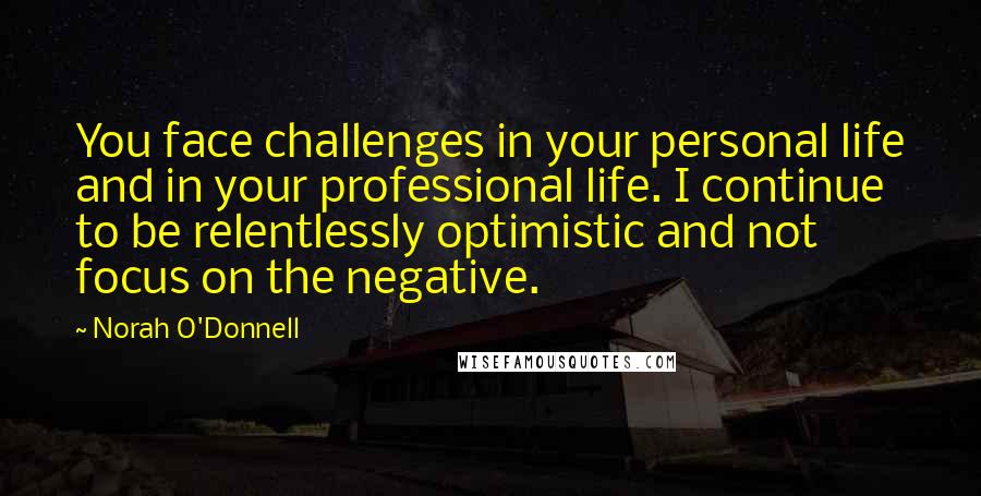Norah O'Donnell quotes: You face challenges in your personal life and in your professional life. I continue to be relentlessly optimistic and not focus on the negative.