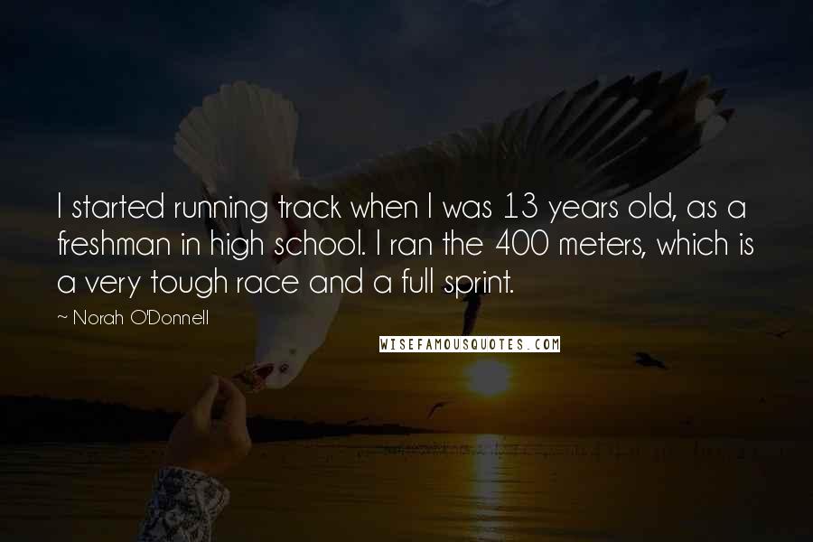Norah O'Donnell quotes: I started running track when I was 13 years old, as a freshman in high school. I ran the 400 meters, which is a very tough race and a full