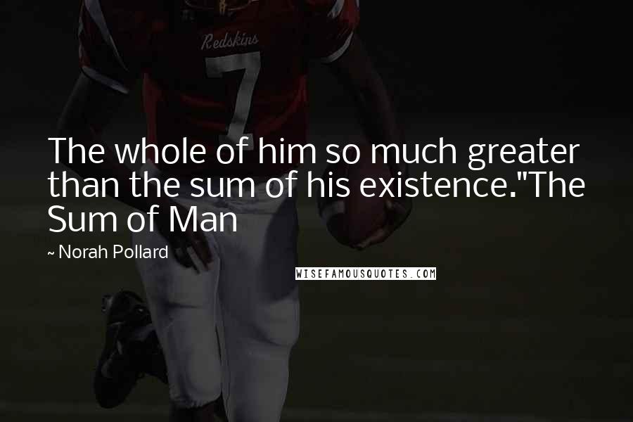 Norah Pollard quotes: The whole of him so much greater than the sum of his existence."The Sum of Man