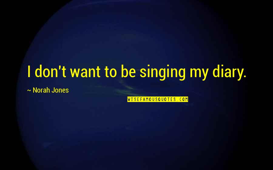 Norah Quotes By Norah Jones: I don't want to be singing my diary.