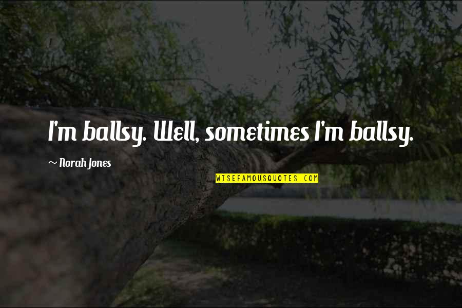 Norah Quotes By Norah Jones: I'm ballsy. Well, sometimes I'm ballsy.