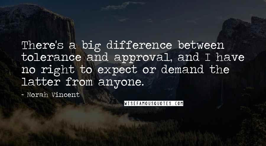 Norah Vincent quotes: There's a big difference between tolerance and approval, and I have no right to expect or demand the latter from anyone.