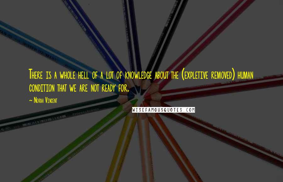 Norah Vincent quotes: There is a whole hell of a lot of knowledge about the (expletive removed) human condition that we are not ready for.