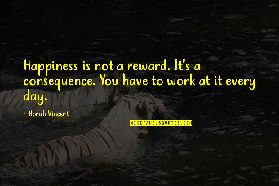 Norah's Quotes By Norah Vincent: Happiness is not a reward. It's a consequence.