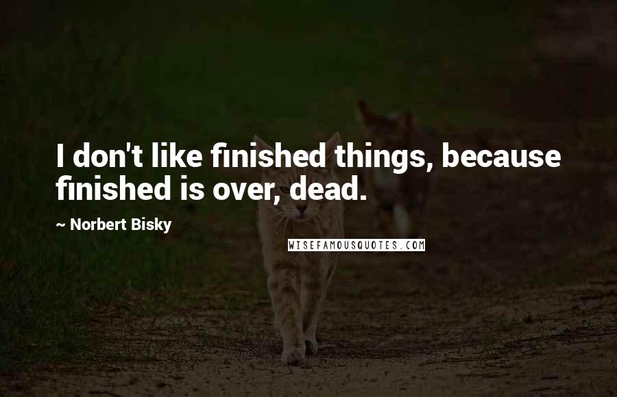 Norbert Bisky quotes: I don't like finished things, because finished is over, dead.