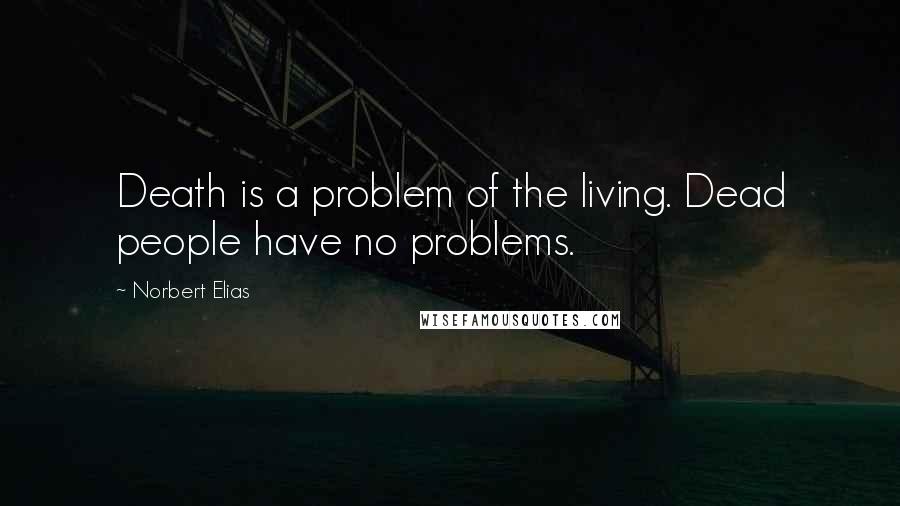 Norbert Elias quotes: Death is a problem of the living. Dead people have no problems.