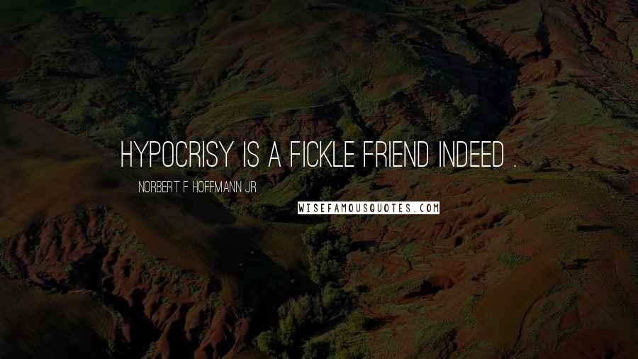 Norbert F Hoffmann Jr quotes: Hypocrisy is a fickle friend indeed .