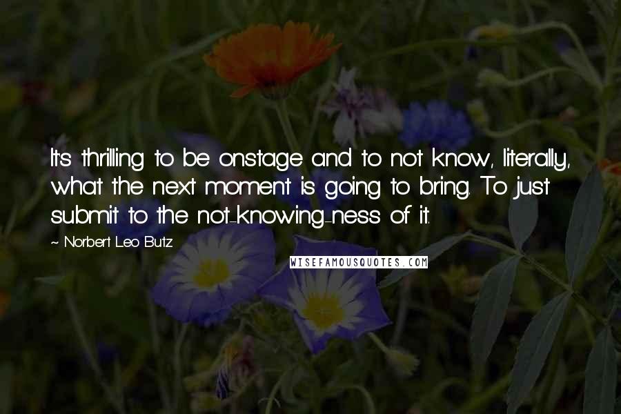 Norbert Leo Butz quotes: It's thrilling to be onstage and to not know, literally, what the next moment is going to bring. To just submit to the not-knowing-ness of it.