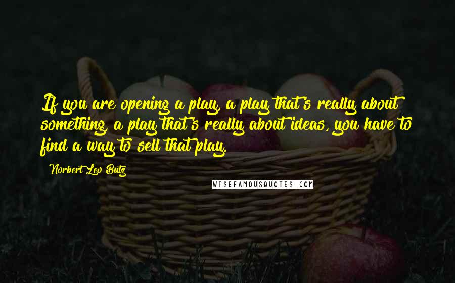 Norbert Leo Butz quotes: If you are opening a play, a play that's really about something, a play that's really about ideas, you have to find a way to sell that play.